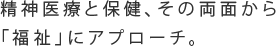 精神医療と保険、その両面から「福祉」にアプローチ。