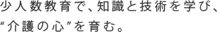 少人数教育で、知識と技術を学び、”介護の心”を育む。