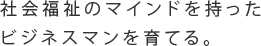 社会福祉のマインドを持ったビジネスマンを育てる。