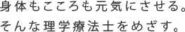 体も心も元気にさせる。そんな理学療法士をめざす。