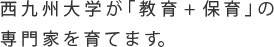 西九州大学が「教育＋保育」の専門家を育てます。