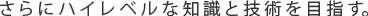 さらにハイレベルな知識と技術を目指す。