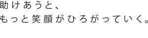 助けあうと、もっと笑顔がひろがっていく。