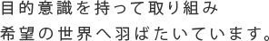 目的意識を持って取り組み<br />希望の世界へ羽ばたいています。