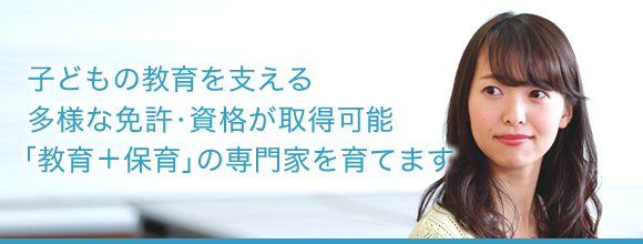 子どもの教育を支える多様な免許・資格が取得可能「教育+保育」の専門家を育てます。