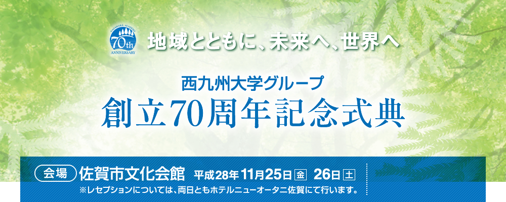 「地域とともに、未来へ、世界へ」西九州大学グループ 創立70周年記念式典　[会場]：佐賀市文化会館　平成28年11月25日（金）26日（土）