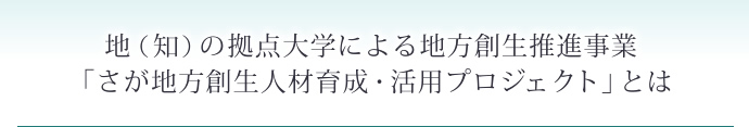 地（知）の拠点大学による地方創生推進事業「さが地方創生人材育成・活用プロジェクト」とは