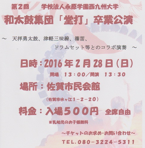 第２回 和太鼓集団「堂打」卒業公演　日時：2016年2月28日（日）　場所：佐賀市民会館　料金：入場500円（乳幼児のお子様無料）　チケットのお求め・お問い合わせ：TEL 080-3224-5311